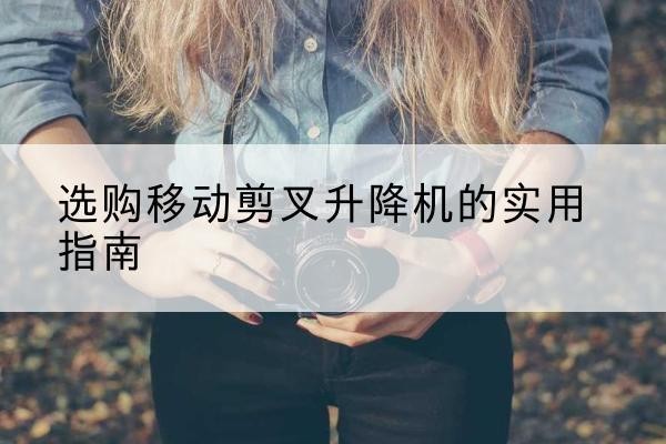 青川移动剪叉升降机怎么选-选购移动剪叉升降机的实用指南