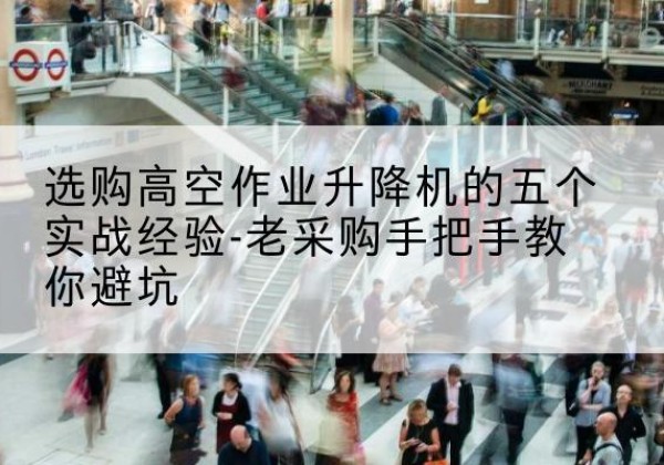 青川高空作业升降机厂家-选购高空作业升降机的五个实战经验-老采购手把手教你避坑