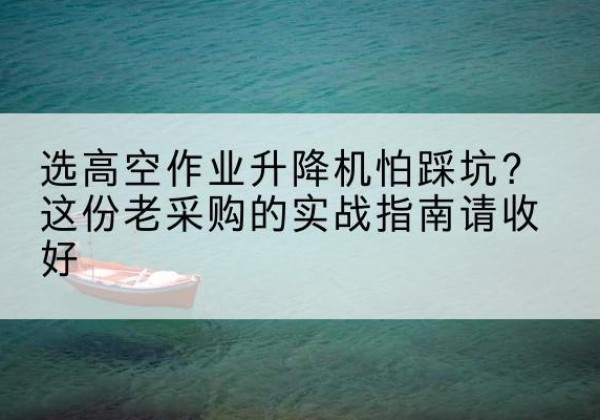 青川高空作业升降机厂家推荐-选高空作业升降机怕踩坑？这份老采购的实战指南请收好
