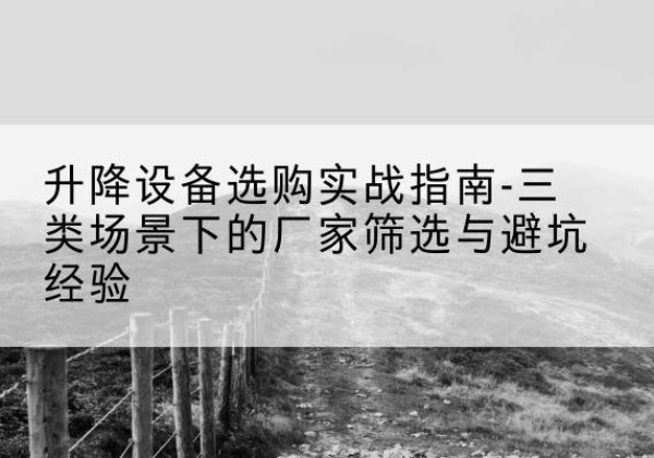青川移动式升降机厂家推荐-升降设备选购实战指南-三类场景下的厂家筛选与避坑经验