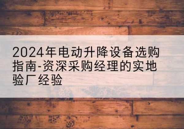 青川电动剪叉升降平台厂家-2024年电动升降设备选购指南-资深采购经理的实地验厂经验