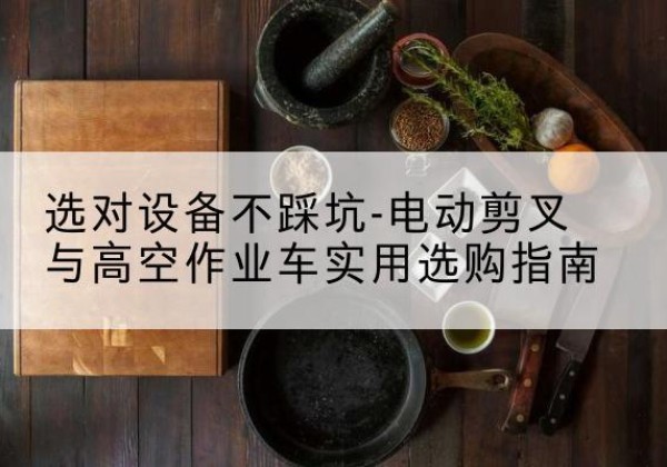 青川电动剪叉升降平台怎么选-选对设备不踩坑-电动剪叉与高空作业车实用选购指南