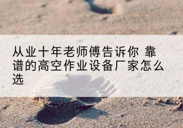 青川高空作业升降机厂家推荐-从业十年老师傅告诉你 靠谱的高空作业设备厂家怎么选