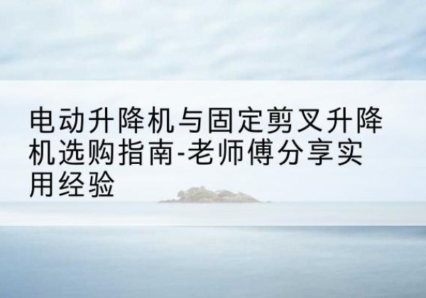 青川电动升降机怎么选-电动升降机与固定剪叉升降机选购指南-老师傅分享实用经验