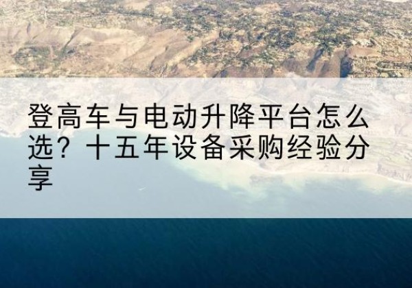 青川登高车厂家厂家-登高车与电动升降平台怎么选？十五年设备采购经验分享