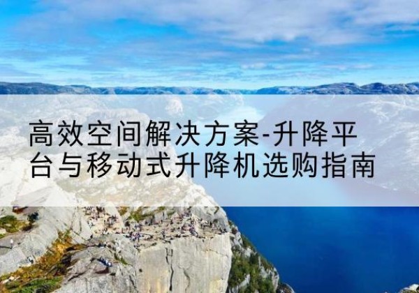 青川升降平台厂家-*空间解决方案-升降平台与移动式升降机选购指南