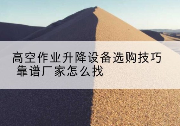 青川电动升降平台厂家推荐-高空作业升降设备选购技巧 靠谱厂家怎么找