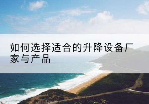 青川电动升降平台厂家-如何选择适合的升降设备厂家与产品