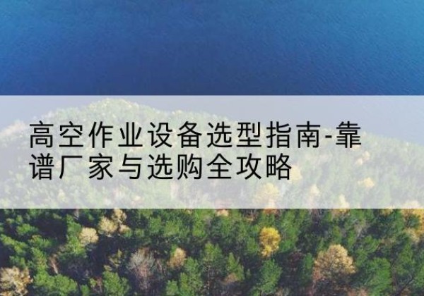 青川升降车厂家-高空作业设备选型指南-靠谱厂家与选购全攻略