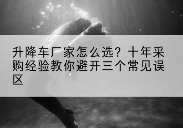 青川升降车厂家-怎么选？十年采购经验教你避开三个常见误区